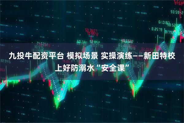 九投牛配资平台 模拟场景 实操演练——新田特校上好防溺水“安全课”