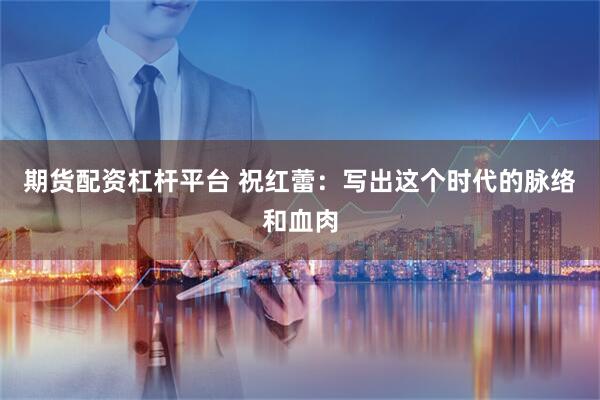 期货配资杠杆平台 祝红蕾：写出这个时代的脉络和血肉