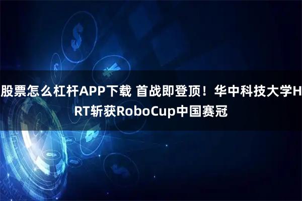 股票怎么杠杆APP下载 首战即登顶！华中科技大学HRT斩获RoboCup中国赛冠
