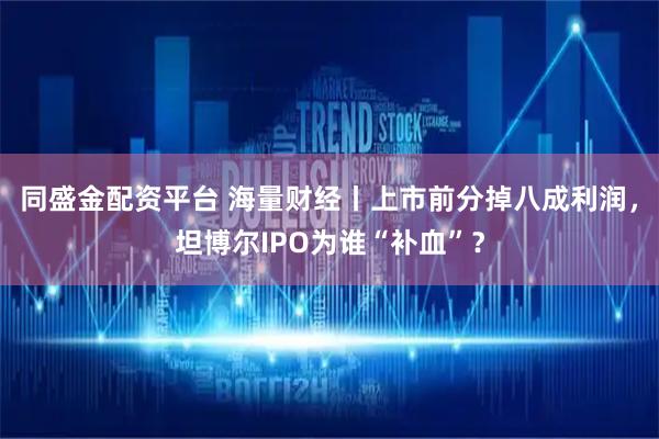 同盛金配资平台 海量财经丨上市前分掉八成利润，坦博尔IPO为谁“补血”？
