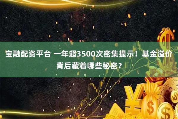 宝融配资平台 一年超3500次密集提示！基金溢价背后藏着哪些秘密？
