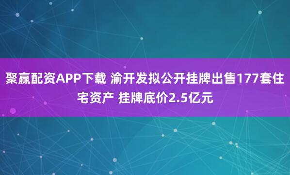 聚赢配资APP下载 渝开发拟公开挂牌出售177套住宅资产 挂牌底价2.5亿元
