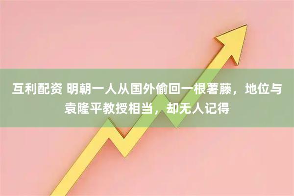 互利配资 明朝一人从国外偷回一根薯藤，地位与袁隆平教授相当，却无人记得