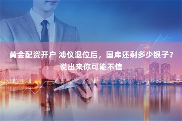 黄金配资开户 溥仪退位后，国库还剩多少银子？说出来你可能不信