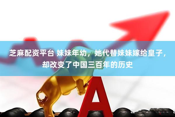 芝麻配资平台 妹妹年幼，她代替妹妹嫁给皇子，却改变了中国三百年的历史