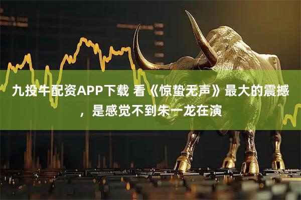 九投牛配资APP下载 看《惊蛰无声》最大的震撼，是感觉不到朱一龙在演
